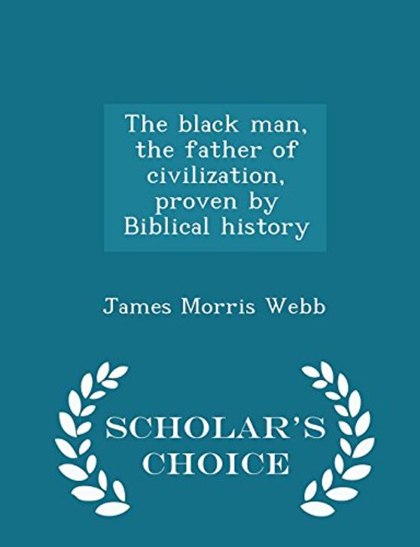 Cover Art for 9781295980628, The Black Man, the Father of Civilization, Proven by Biblical History - Scholar's Choice Edition by James Morris Webb