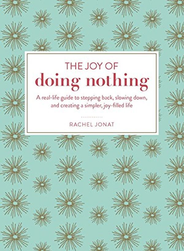 Cover Art for B071RBQC7Q, The Joy of Doing Nothing: A Real-Life Guide to Stepping Back, Slowing Down, and Creating a Simpler, Joy-Filled Life by Rachel Jonat