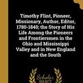 Cover Art for 9781363997299, Timothy Flint, Pioneer, Missionary, Author, Editor, 1780-1840; the Story of His Life Among the Pioneers and Frontiersmen in the Ohio and Mississippi Valley and in New England and the South by John Ervin 1869-1931 Kirkpatrick