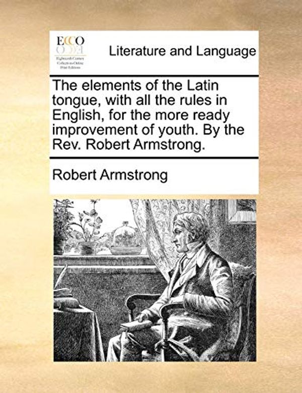 Cover Art for 9781170365229, The Elements of the Latin Tongue, with All the Rules in English, for the More Ready Improvement of Youth. by the REV. Robert Armstrong. by Robert Armstrong
