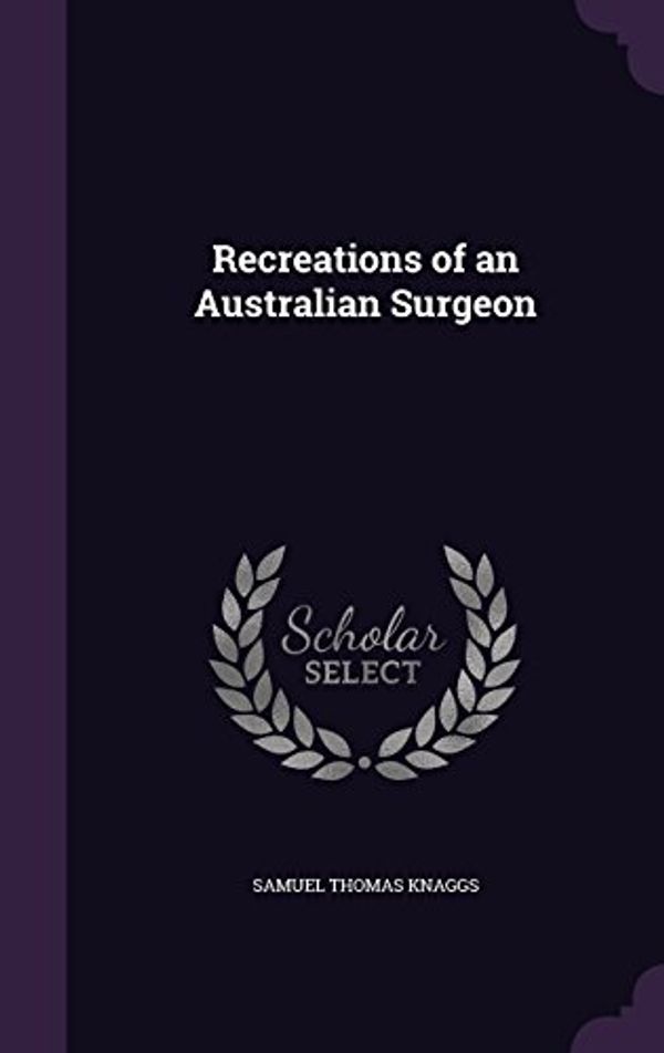 Cover Art for 9781340977702, Recreations of an Australian Surgeon by Samuel Thomas Knaggs