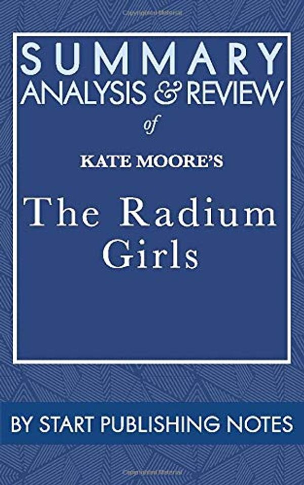 Cover Art for 9781635966954, Summary, Analysis, and Review of  Kate Moore's The Radium Girls: The Dark Story of America’s Shining Women by Start Publishing Notes
