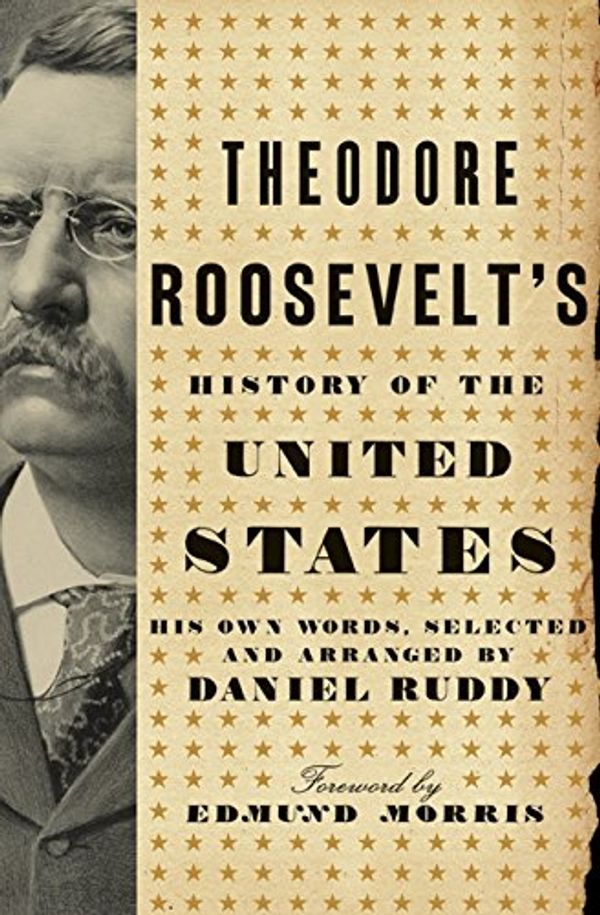 Cover Art for 9780061834325, Theodore Roosevelt's History of the United States: His Own Words, Selected and Arranged by Daniel Ruddy by Theodore Roosevelt, Daniel Ruddy
