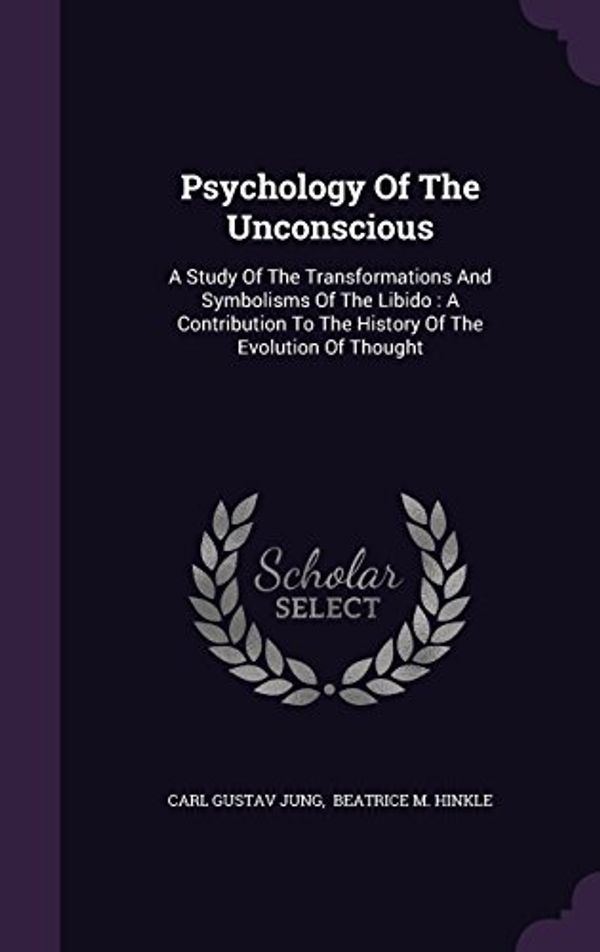 Cover Art for 9781340633172, Psychology Of The Unconscious: A Study Of The Transformations And Symbolisms Of The Libido : A Contribution To The History Of The Evolution Of Thought by Carl Gustav Jung