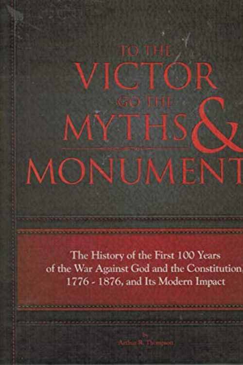 Cover Art for 9781936698011, To The Victor Go The Myths & Monuments: The History of the First 100 Years of the War Against God and the Constitution, 1776 - 1876, and Its Modern Impact by Arthur R. Thompson