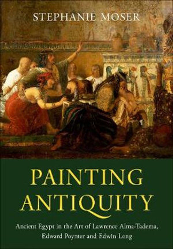 Cover Art for 9780190697020, Painting Antiquity: Ancient Egypt in the Art of Lawrence Alma-Tadema, Edward Poynter and Edwin Long by Stephanie Moser