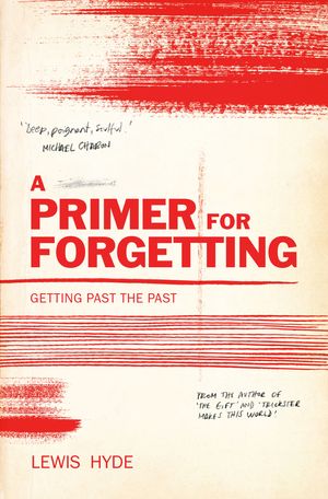 Cover Art for 9781786897442, A Primer for Forgetting: Getting Past the Past by Lewis Hyde