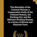 Cover Art for 9781371278229, The Mentality of the Criminal Woman; a Comparative Study of the Criminal Woman, the Working Girl, and the Efficient Working Woman, in a Series of Mental and Physical Tests by Clara Jean Weidensall