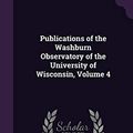 Cover Art for 9781357764753, Publications of the Washburn Observatory of the University of Wisconsin, Volume 4 by Washburn Observatory
