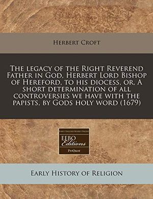 Cover Art for 9781240808946, The Legacy of the Right Reverend Father in God, Herbert Lord Bishop of Hereford, to His Diocess, Or, a Short Determination of All Controversies We Have with the Papists, by Gods Holy Word (1679) by Herbert Croft