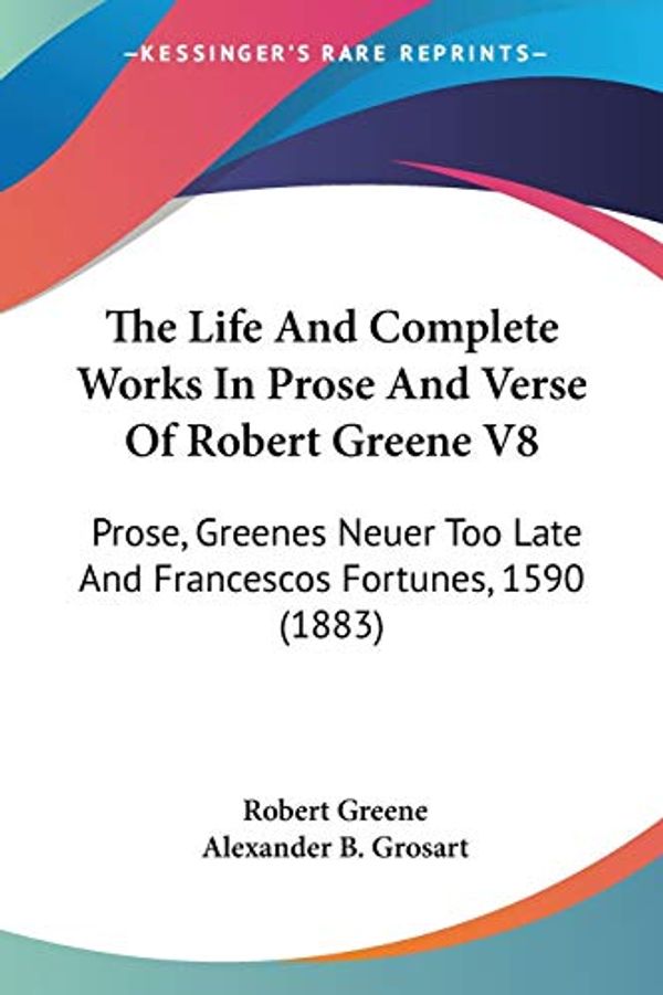 Cover Art for 9781104255756, The Life and Complete Works in Prose and Verse of Robert Greene V8: Prose, Greenes Neuer Too Late and Francescos Fortunes, 1590 (1883) by Robert Greene