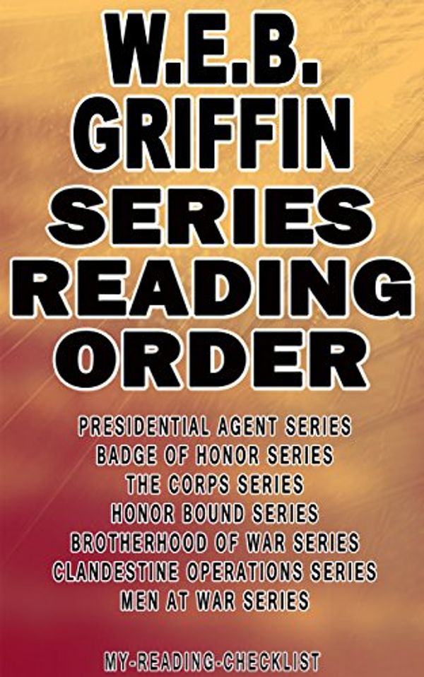 Cover Art for B00XOO08VK, W.E.B. GRIFFIN: SERIES READING ORDER: MY READING CHECKLIST: PRESIDENTIAL AGENT SERIES, BADGE OF HONOR SERIES, THE CORPS SERIES, HONOR BOUND SERIES, BROTHERHOOD OF WAR SERIES, MEN AT WAR SERIES by MY READING CHECKLIST