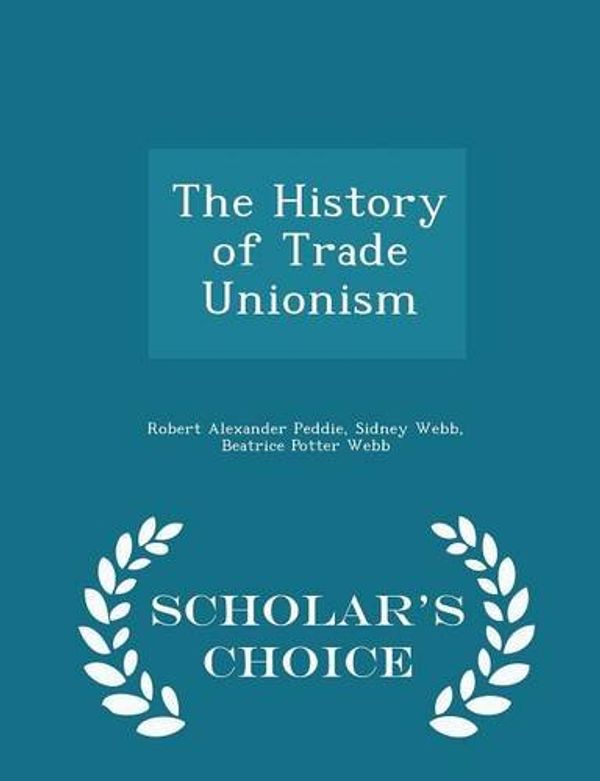 Cover Art for 9781295948161, The History of Trade Unionism - Scholar's Choice Edition by Robert Alexander Peddie, Sidney Webb, Beatrice Potter Webb