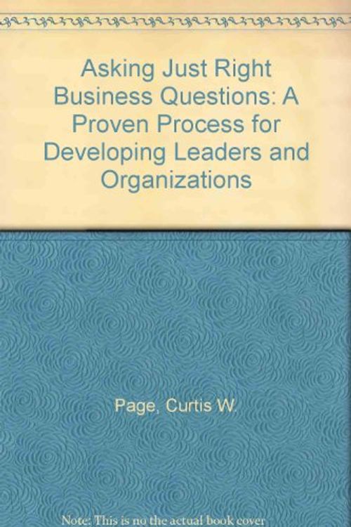 Cover Art for 9781885207005, Asking "Just Right" Business Questions: A Proven Process for Developing Leaders and Organizations by Curtis W. Page