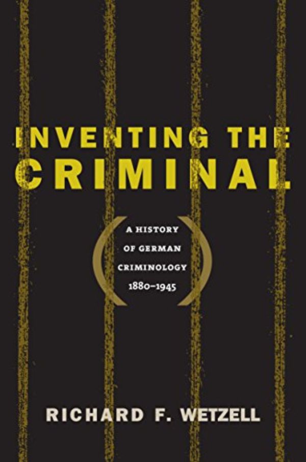 Cover Art for 9781469613826, Inventing the Criminal: A History of German Criminology, 1880-1945 (Studies in Legal History) by Richard F. Wetzell