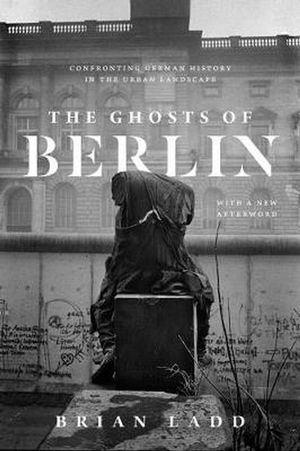 Cover Art for 9780226558721, The Ghosts of Berlin: Confronting German History in the Urban Landscape by Brian Ladd