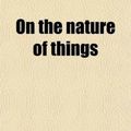 Cover Art for 9781458836021, On the Nature of Things by Titus Lucretiu Carus