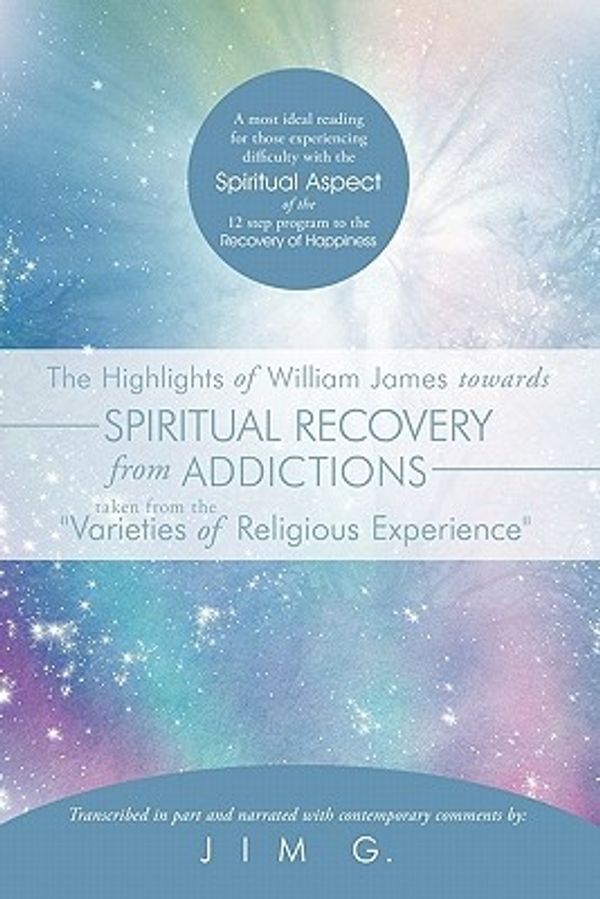 Cover Art for 9781456768805, The Highlights of William James Towards Spiritual Recovery from Addictions Taken from the "Varieties of Religious Experience": A Most Ideal Reading for Those Experiencing Difficulty with the Spiritual Aspect of the 12 Step Program to the Recovery of Happi by Jim G.
