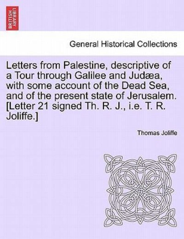 Cover Art for 9781241095680, Letters from Palestine, descriptive of a Tour through Galilee and Judæa, with some account of the Dead Sea, and of the present state of Jerusalem. [Letter 21 signed Th. R. J., i.e. T. R. Joliffe.] by Thomas Joliffe