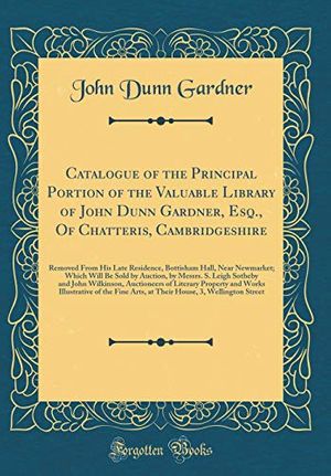 Cover Art for 9780364757079, Catalogue of the Principal Portion of the Valuable Library of John Dunn Gardner, Esq., Of Chatteris, Cambridgeshire: Removed From His Late Residence, ... by Messrs. S. Leigh Sotheby and John Wilki by John Dunn Gardner