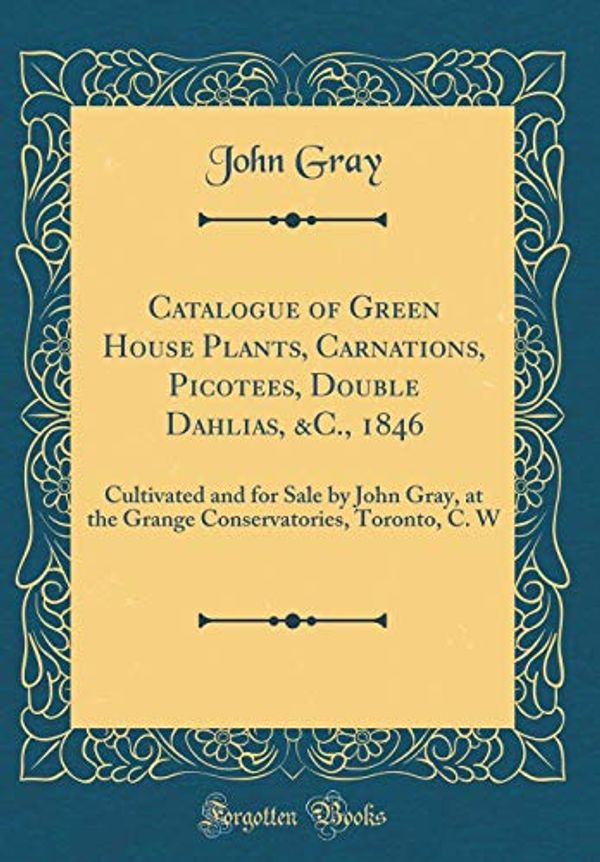 Cover Art for 9780428889289, Catalogue of Green House Plants, Carnations, Picotees, Double Dahlias, &C., 1846: Cultivated and for Sale by John Gray, at the Grange Conservatories, Toronto, C. W (Classic Reprint) by John Gray