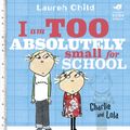 Cover Art for 9781408342770, Charlie and Lola: I Am Too Absolutely Small For School by Lauren Child