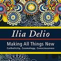 Cover Art for B010BQ498G, Making All Things New: Catholicity, Cosmology, Consciousness (Catholicity in an Evolving Universe Series) by Ilia Delio