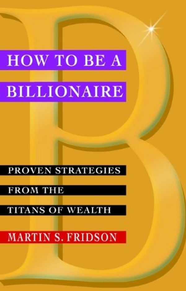 Cover Art for B000UD4XVO, How to be a Billionaire: Proven Strategies from the Titans of Wealth by Martin S. Fridson