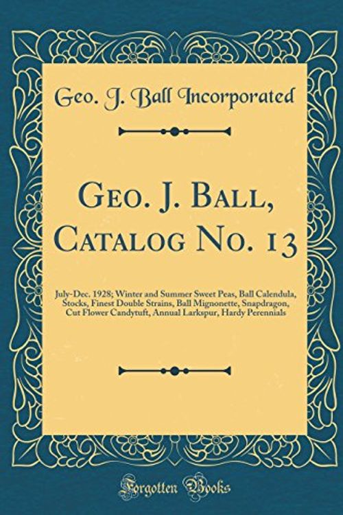 Cover Art for 9780364932605, Geo. J. Ball, Catalog No. 13: July-Dec. 1928; Winter and Summer Sweet Peas, Ball Calendula, Stocks, Finest Double Strains, Ball Mignonette, ... Larkspur, Hardy Perennials (Classic Reprint) by Geo. J. Ball Incorporated