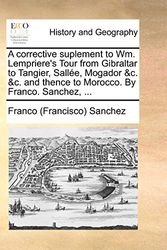 Cover Art for 9781171374992, A Corrective Suplement to Wm. Lempriere's Tour from Gibraltar to Tangier, Sallee, Mogador &C. &C. and Thence to Morocco. by Franco. Sanchez, ... by Franco (Francisco) Sanchez