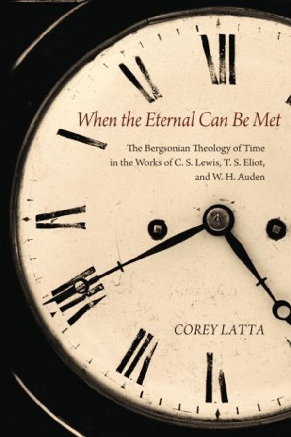 Cover Art for 9781625644213, When the Eternal Can Be Met: The Bergsonian Theology of Time in the Works of C. S. Lewis, T. S. Eliot, and W. H. Auden by Corey Latta