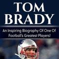 Cover Art for 9781925989182, Tom Brady: An inspiring biography of one of football's greatest players! by David Bowes