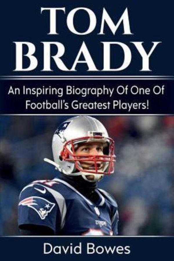 Cover Art for 9781925989182, Tom Brady: An inspiring biography of one of football's greatest players! by David Bowes