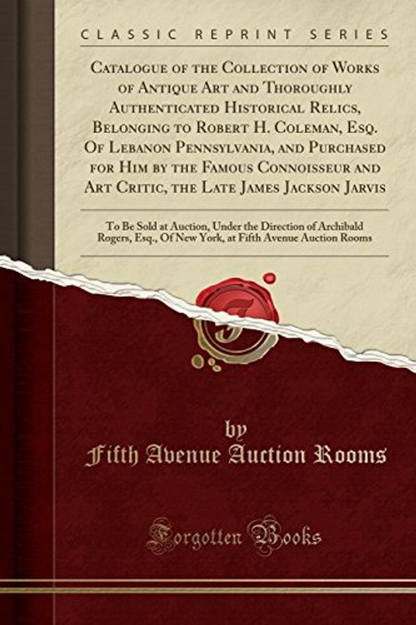 Cover Art for 9781527768666, Catalogue of the Collection of Works of Antique Art and Thoroughly Authenticated Historical Relics, Belonging to Robert H. Coleman, Esq. Of Lebanon and Art Critic, the Late James Jackson Jarvis by Fifth Avenue Auction Rooms