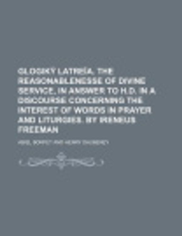 Cover Art for 9781231103265, Glogik Latre A. the Reasonablenesse of Divine Service, in Answer to H.D. in a Discourse Concerning the Interest of Words in Prayer and Liturgies. by Ireneus Freeman by Abiel Borfet
