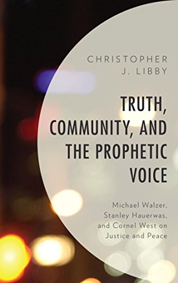 Cover Art for B07D7JZF7V, Truth, Community, and the Prophetic Voice: Michael Walzer, Stanley Hauerwas, and Cornel West on Justice and Peace by Christopher J. Libby