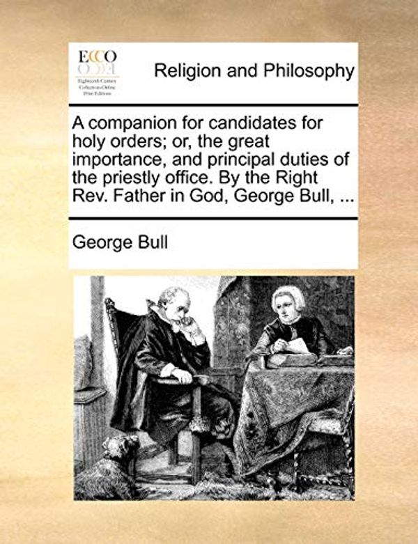 Cover Art for 9781170545638, A Companion for Candidates for Holy Orders; Or, the Great Importance, and Principal Duties of the Priestly Office. by the Right REV. Father in God, George Bull, ... by George Bull