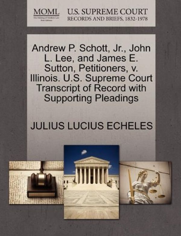 Cover Art for 9781270670643, Andrew P. Schott, JR., John L. Lee, and James E. Sutton, Petitioners, V. Illinois. U.S. Supreme Court Transcript of Record with Supporting Pleadings by Julius Lucius Echeles