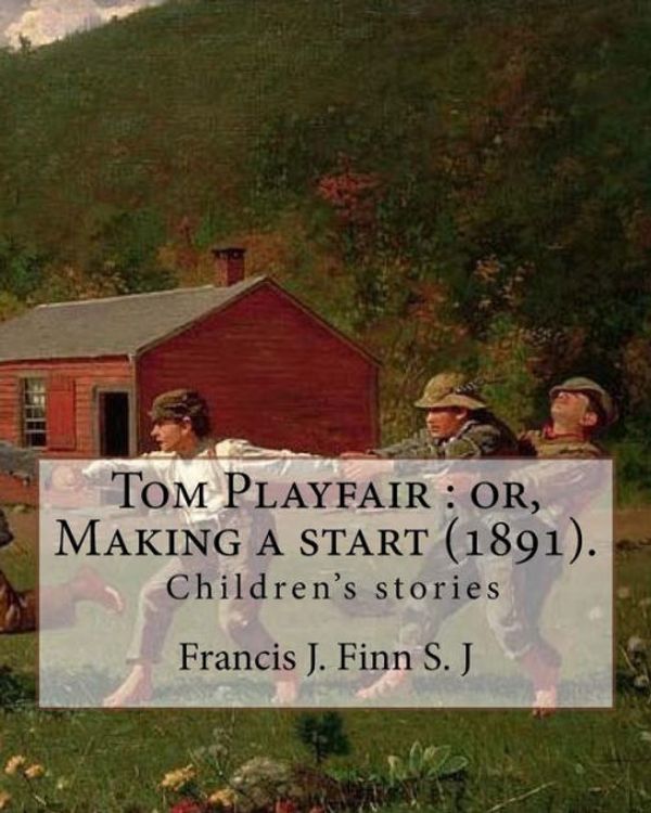 Cover Art for 9781720820376, Tom Playfair : or, Making a start (1891). By: Francis J. Finn S. J: Father Francis J. Finn, (October 4, 1859 – November 2, 1928) was an American ... series of 27 popular novels for young people. by Finn S. J, Francis J.