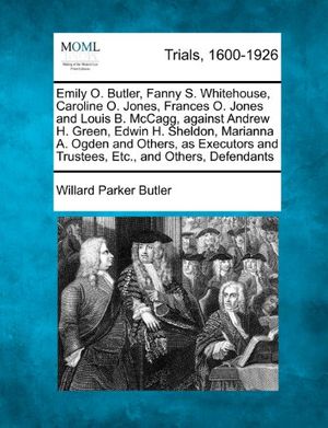 Cover Art for 9781275311329, Emily O. Butler, Fanny S. Whitehouse, Caroline O. Jones, Frances O. Jones and Louis B. McCagg, against Andrew H. Green, Edwin H. Sheldon, Marianna A. ... and Trustees, Etc., and Others, Defendants by Willard Parker Butler