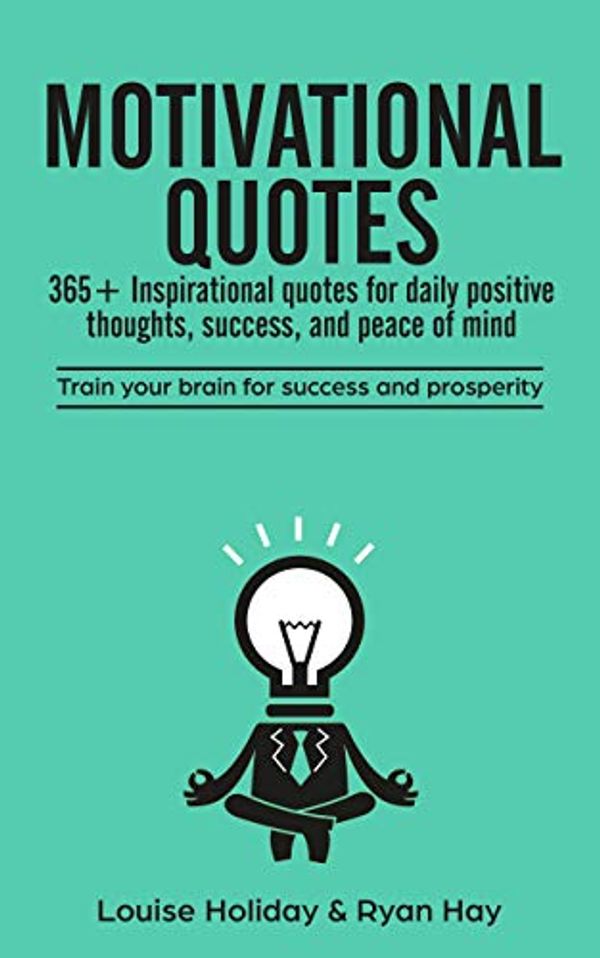 Cover Art for B07LDKKT7P, Motivational Quotes: 365+ inspirational quotes for daily positive thoughts, success, and peace of mind: Train your brain for success and prosperity by Louise Holiday, Ryan Hay