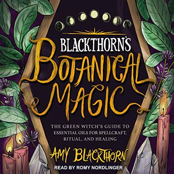 Cover Art for B07K4QMGRY, Blackthorn’s Botanical Magic: The Green Witch’s Guide to Essential Oils for Spellcraft, Ritual & Healing by Amy Blackthorn