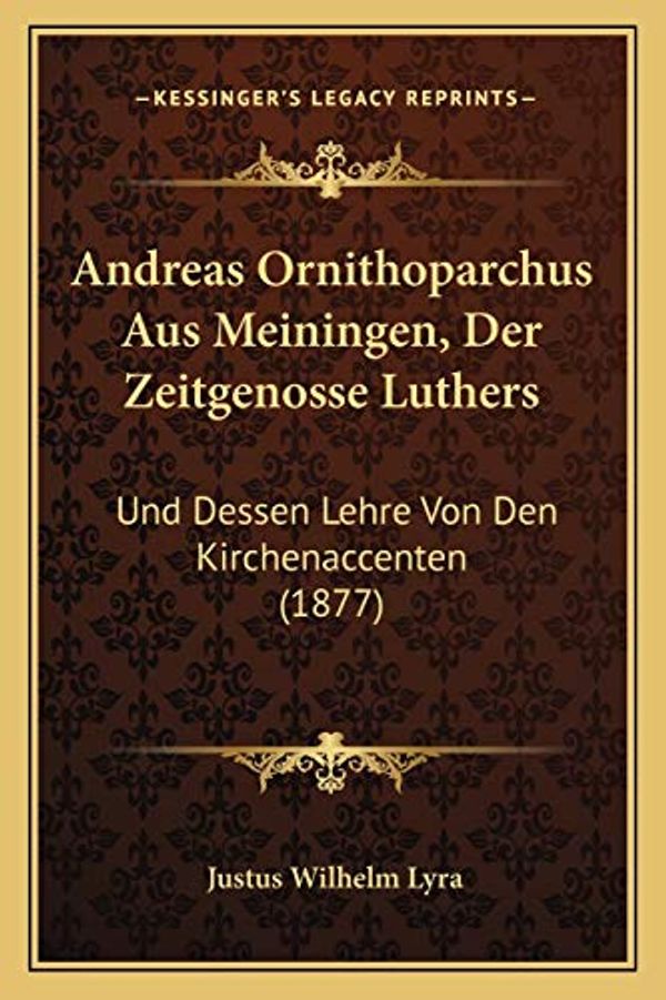 Cover Art for 9781167408830, Andreas Ornithoparchus Aus Meiningen, Der Zeitgenosse Luthers: Und Dessen Lehre Von Den Kirchenaccenten (1877) by Justus Wilhelm Lyra