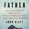 Cover Art for 9781250231611, The Perfect Father: The True Story of Chris Watts, His All-American Family, and a Shocking Murder by John Glatt
