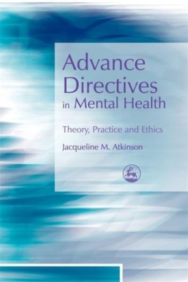 Cover Art for 9781843104834, Advance Directives in Mental Health: Theory, Practice and Ethics by Jacqueline Atkinson