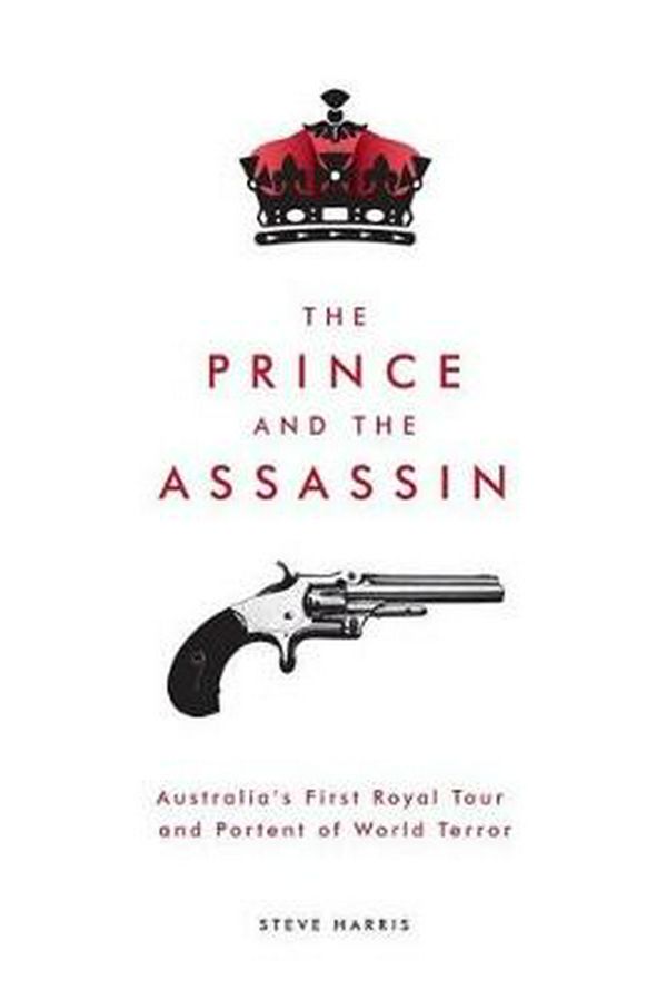 Cover Art for 9781925556131, The Prince and the AssassinAustralia's First Royal Tour and Portent of Wor... by Steve Harris