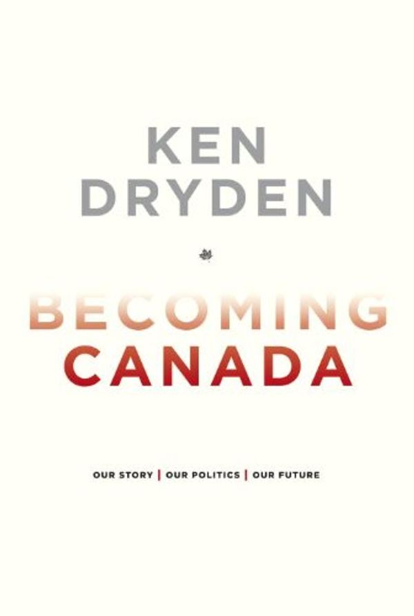 Cover Art for B00492CMLA, Becoming Canada: Our Story, Our Politics, Our Future by Ken Dryden