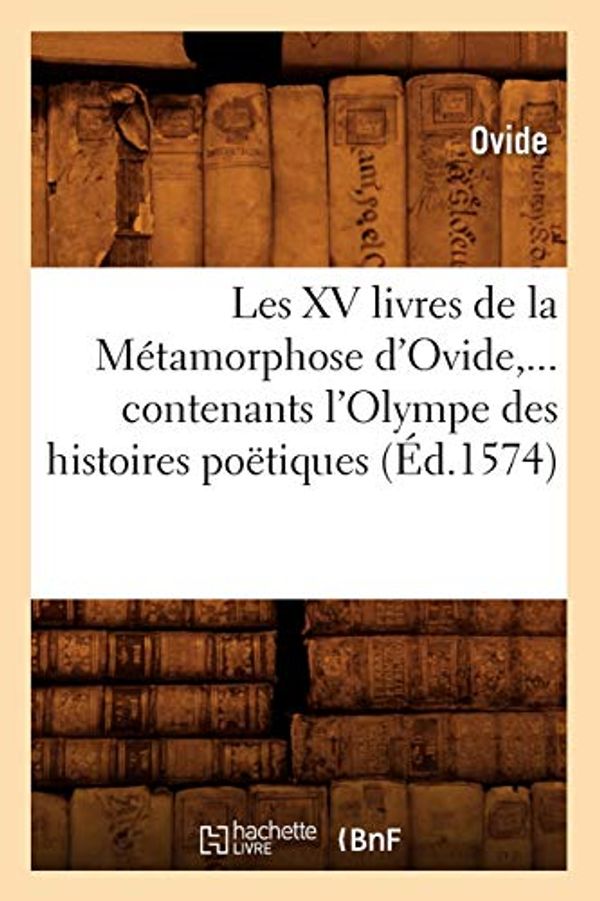 Cover Art for 9782012699335, Les XV Livres de La Metamorphose D’Ovide, ... Contenants L’Olympe Des Histoires Poetiques (Ed.1574) by Ovide