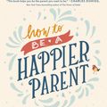 Cover Art for 9780735210509, How To Be A Happier Parent: Raising a Family, Having a Life and Loving (Almost) Every Minute by Dell'Antonia, Kj