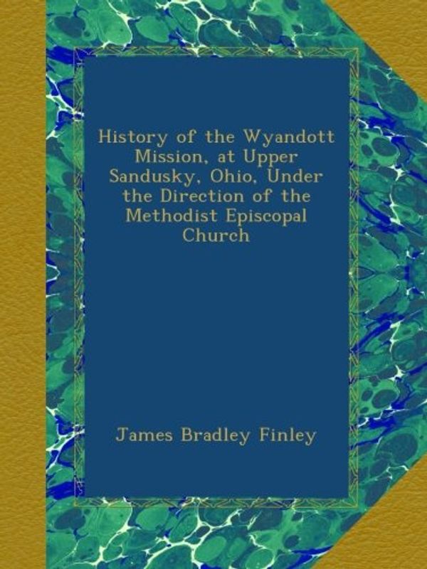 Cover Art for B00A6U4JCE, History of the Wyandott Mission, at Upper Sandusky, Ohio, Under the Direction of the Methodist Episcopal Church by James Bradley Finley